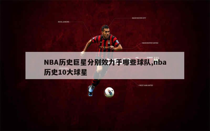 NBA历史巨星分别效力于哪些球队,nba历史10大球星