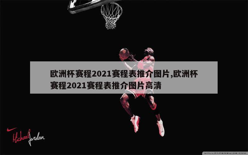 欧洲杯赛程2021赛程表推介图片,欧洲杯赛程2021赛程表推介图片高清