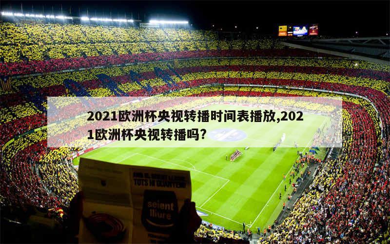 2021欧洲杯央视转播时间表播放,2021欧洲杯央视转播吗?