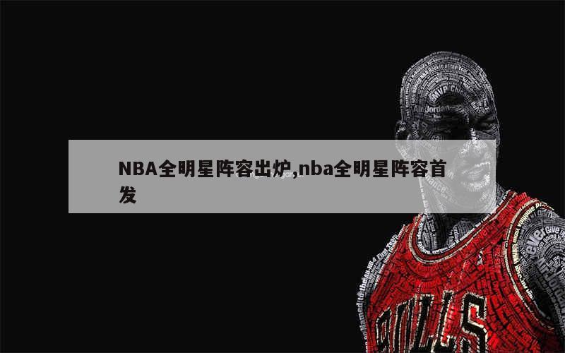 NBA全明星阵容出炉,nba全明星阵容首发