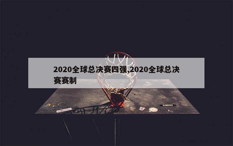 2020全球总决赛四强,2020全球总决赛赛制