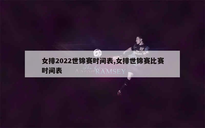 女排2022世锦赛时间表,女排世锦赛比赛时间表