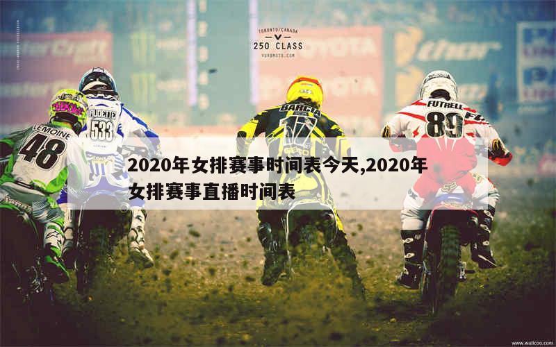 2020年女排赛事时间表今天,2020年女排赛事直播时间表