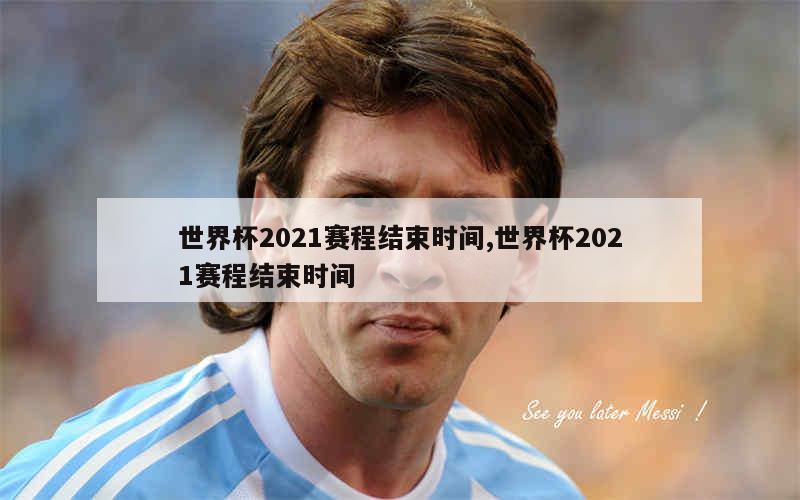 世界杯2021赛程结束时间,世界杯2021赛程结束时间