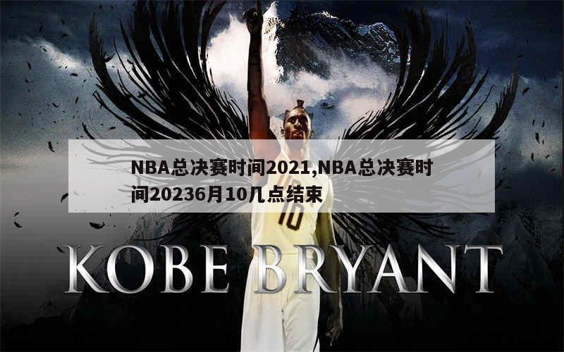 NBA总决赛时间2021,NBA总决赛时间20236月10几点结束