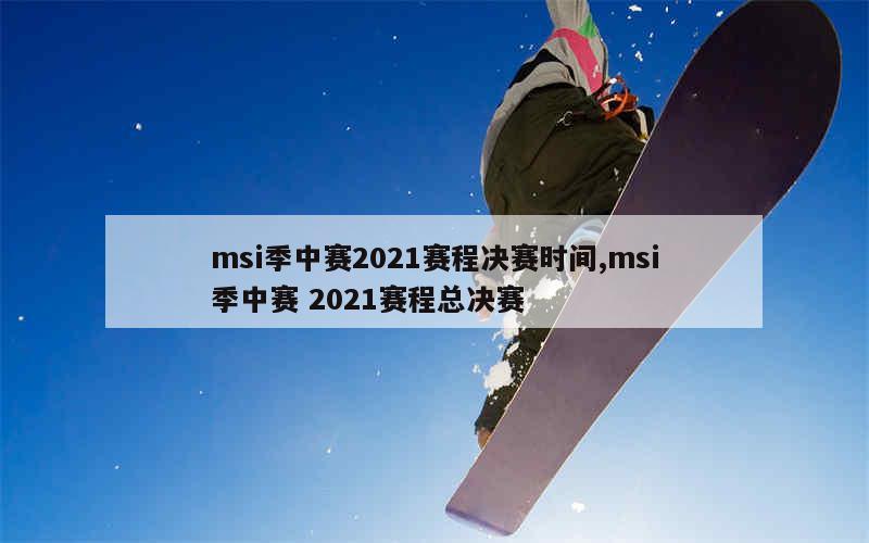 msi季中赛2021赛程决赛时间,msi季中赛 2021赛程总决赛