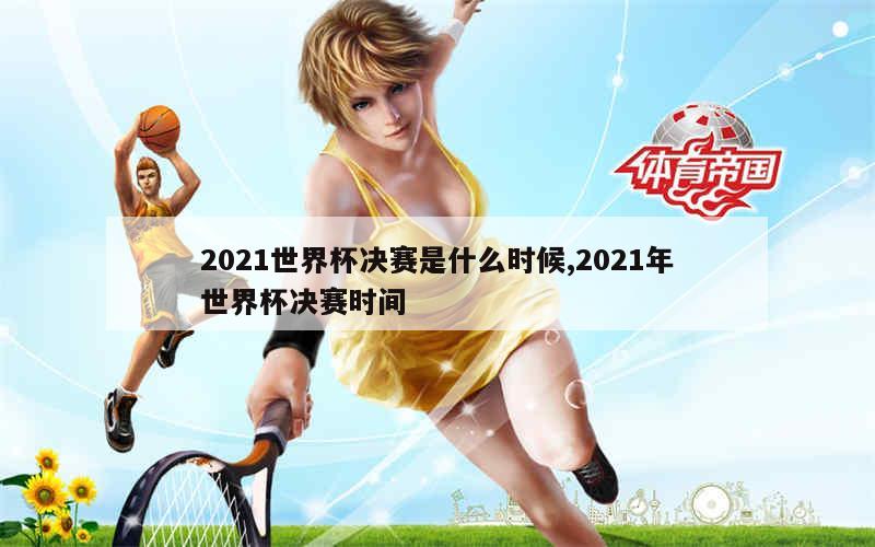 2021世界杯决赛是什么时候,2021年世界杯决赛时间