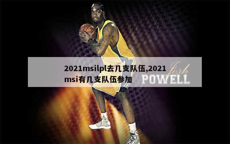 2021msilpl去几支队伍,2021msi有几支队伍参加