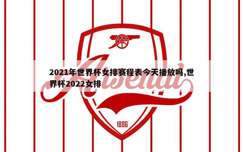 2021年世界杯女排赛程表今天播放吗,世界杯2022女排