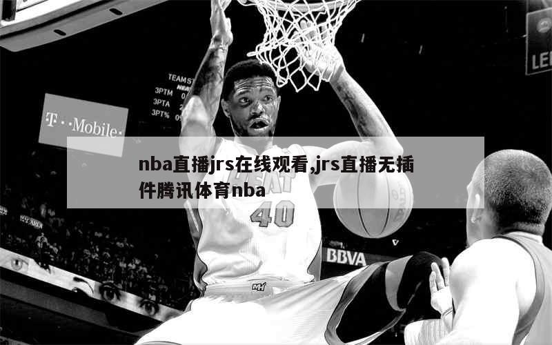 nba直播jrs在线观看,jrs直播无插件腾讯体育nba