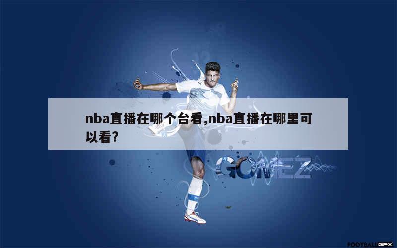 nba直播在哪个台看,nba直播在哪里可以看?