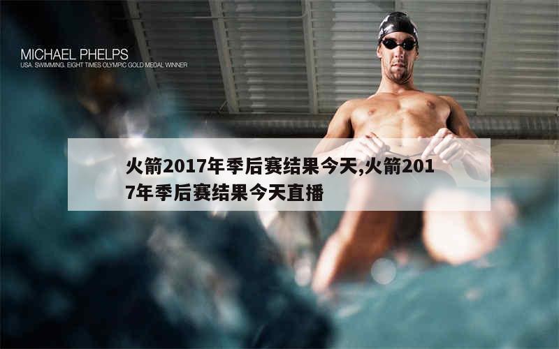 火箭2017年季后赛结果今天,火箭2017年季后赛结果今天直播