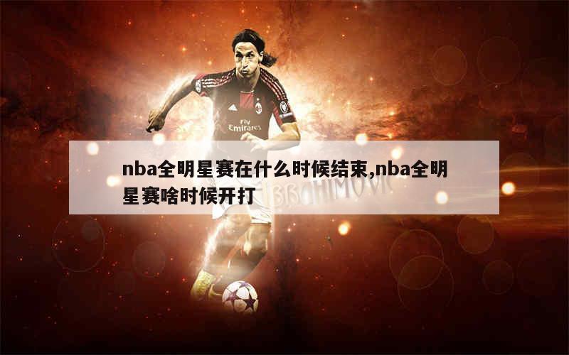 nba全明星赛在什么时候结束,nba全明星赛啥时候开打