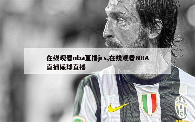 在线观看nba直播jrs,在线观看NBA直播乐球直播