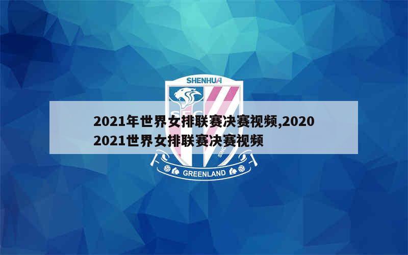 2021年世界女排联赛决赛视频,20202021世界女排联赛决赛视频