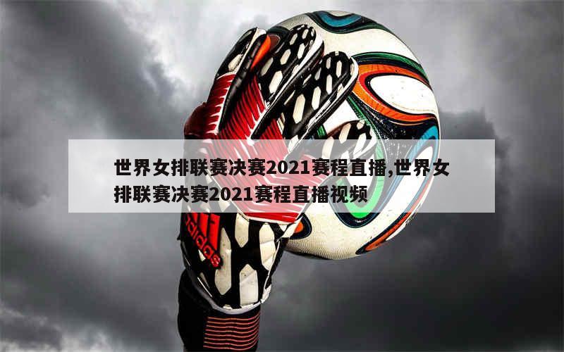 世界女排联赛决赛2021赛程直播,世界女排联赛决赛2021赛程直播视频