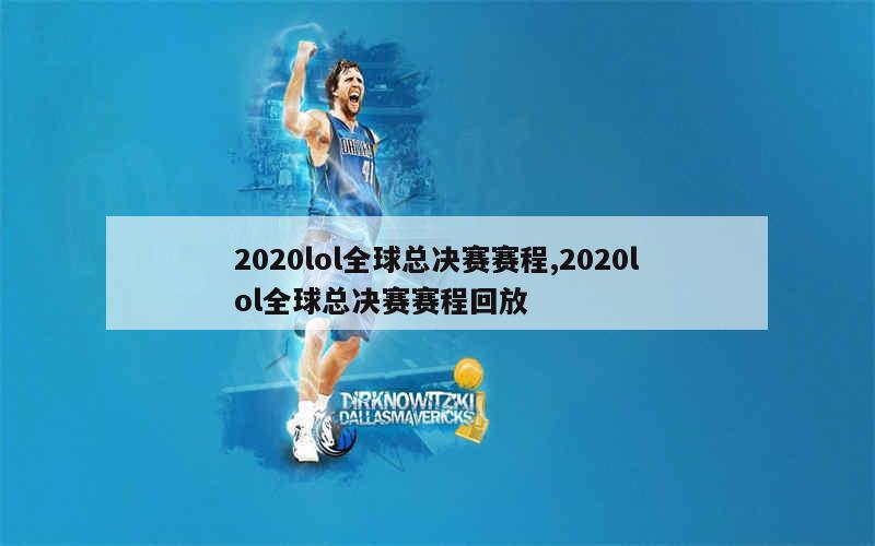 2020lol全球总决赛赛程,2020lol全球总决赛赛程回放