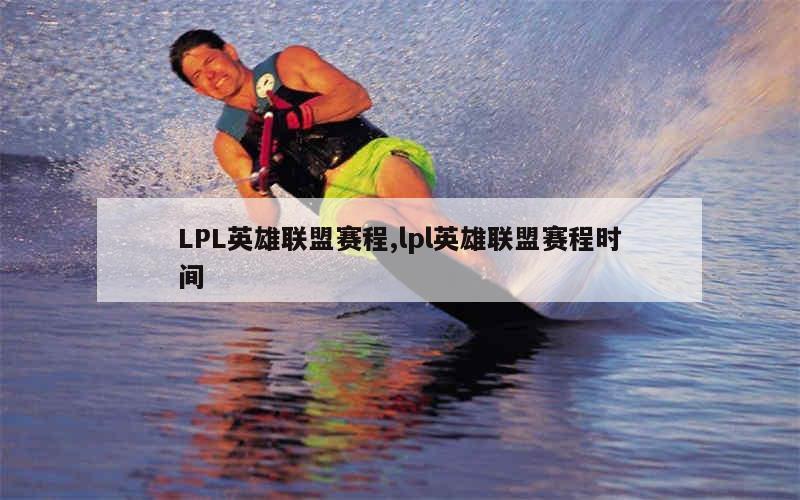 LPL英雄联盟赛程,lpl英雄联盟赛程时间