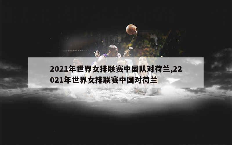 2021年世界女排联赛中国队对荷兰,22021年世界女排联赛中国对荷兰