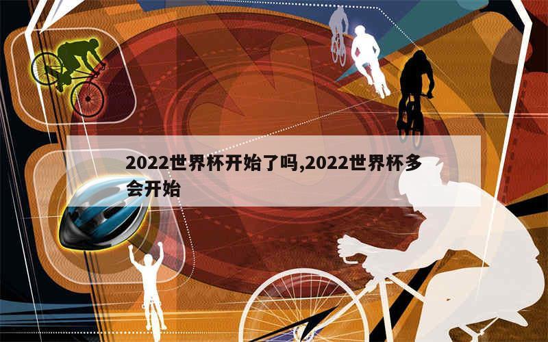 2022世界杯开始了吗,2022世界杯多会开始