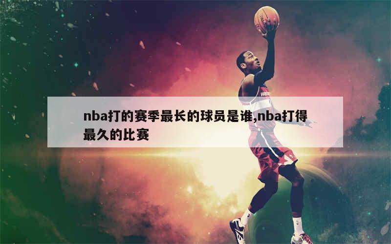 nba打的赛季最长的球员是谁,nba打得最久的比赛