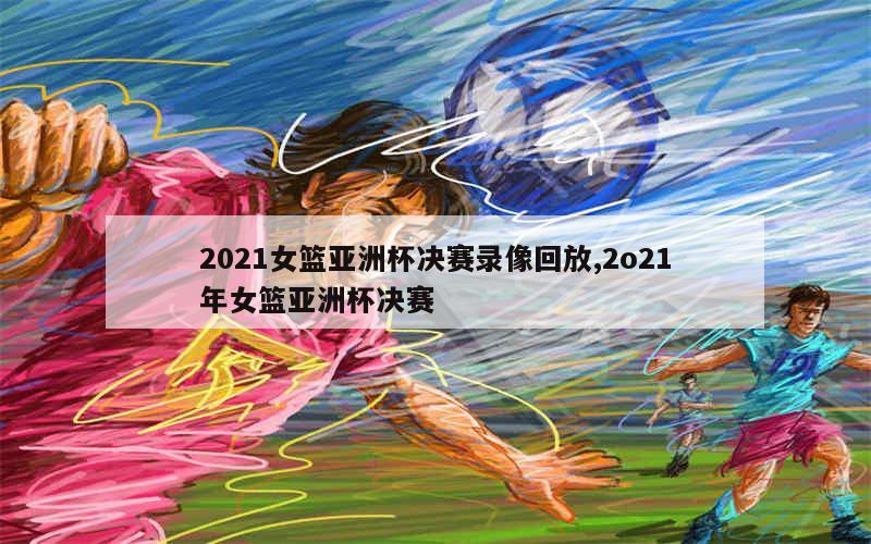 2021女篮亚洲杯决赛录像回放,2o21年女篮亚洲杯决赛