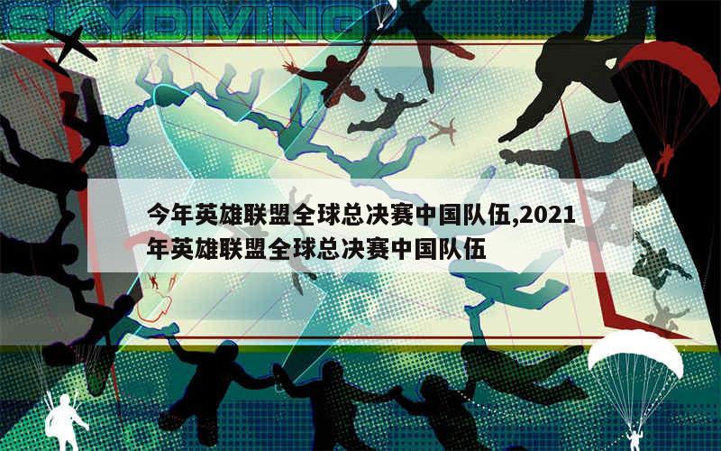 今年英雄联盟全球总决赛中国队伍,2021年英雄联盟全球总决赛中国队伍