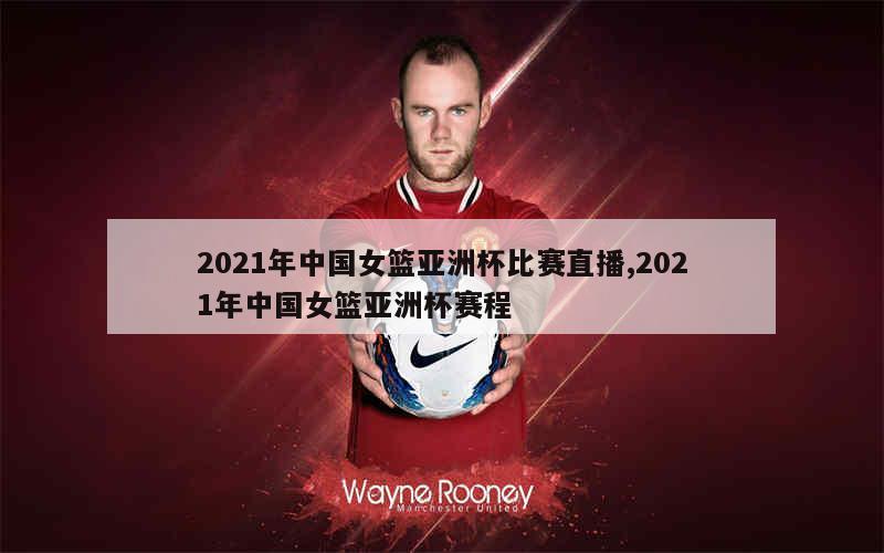 2021年中国女篮亚洲杯比赛直播,2021年中国女篮亚洲杯赛程