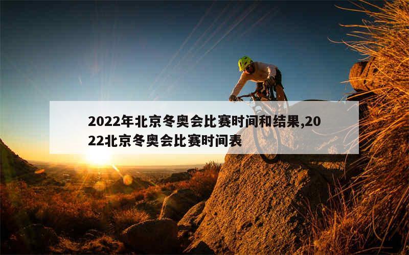 2022年北京冬奥会比赛时间和结果,2022北京冬奥会比赛时间表