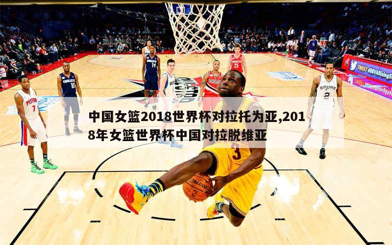 中国女篮2018世界杯对拉托为亚,2018年女篮世界杯中国对拉脱维亚