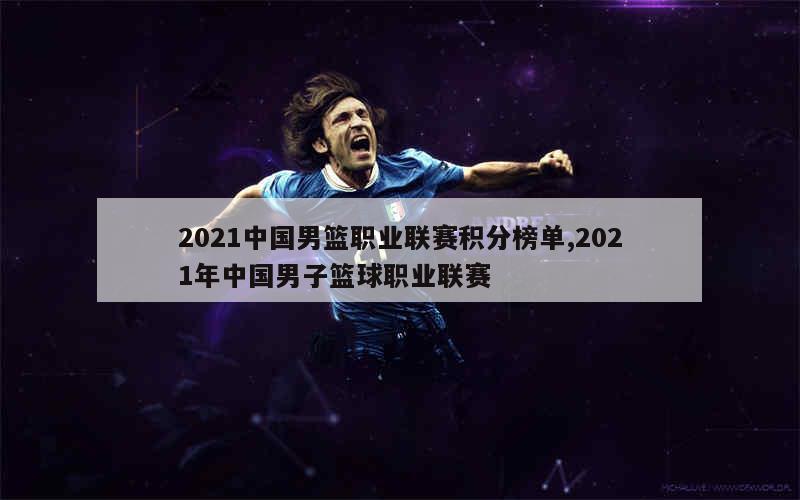 2021中国男篮职业联赛积分榜单,2021年中国男子篮球职业联赛