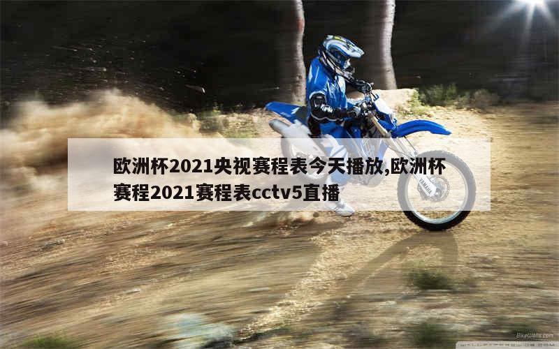 欧洲杯2021央视赛程表今天播放,欧洲杯赛程2021赛程表cctv5直播