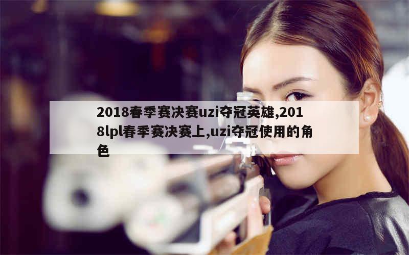 2018春季赛决赛uzi夺冠英雄,2018lpl春季赛决赛上,uzi夺冠使用的角色