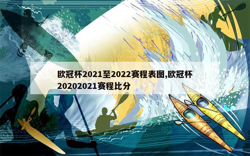 欧冠杯2021至2022赛程表图,欧冠杯20202021赛程比分