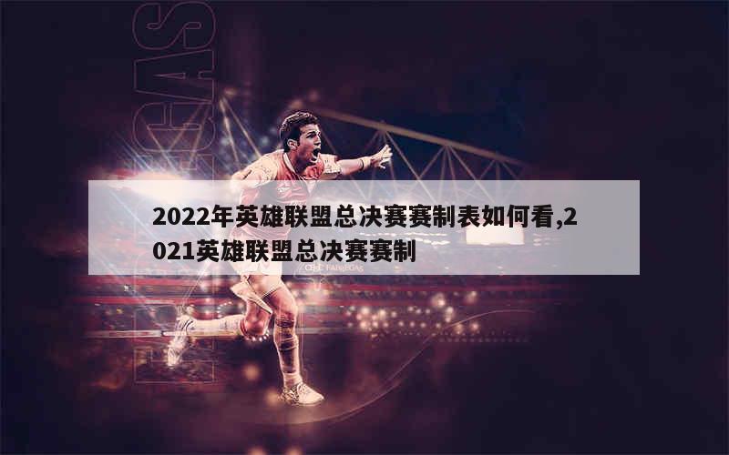 2022年英雄联盟总决赛赛制表如何看,2021英雄联盟总决赛赛制