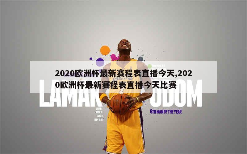 2020欧洲杯最新赛程表直播今天,2020欧洲杯最新赛程表直播今天比赛