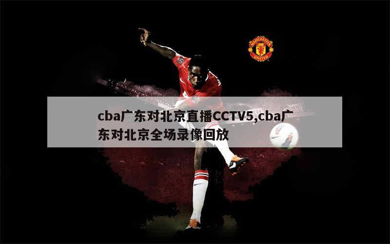 cba广东对北京直播CCTV5,cba广东对北京全场录像回放