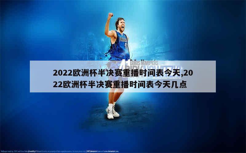 2022欧洲杯半决赛重播时间表今天,2022欧洲杯半决赛重播时间表今天几点