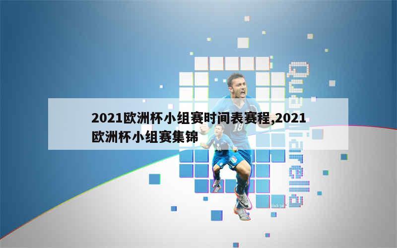 2021欧洲杯小组赛时间表赛程,2021欧洲杯小组赛集锦