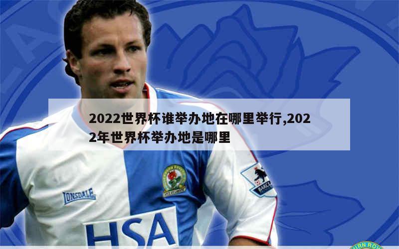 2022世界杯谁举办地在哪里举行,2022年世界杯举办地是哪里