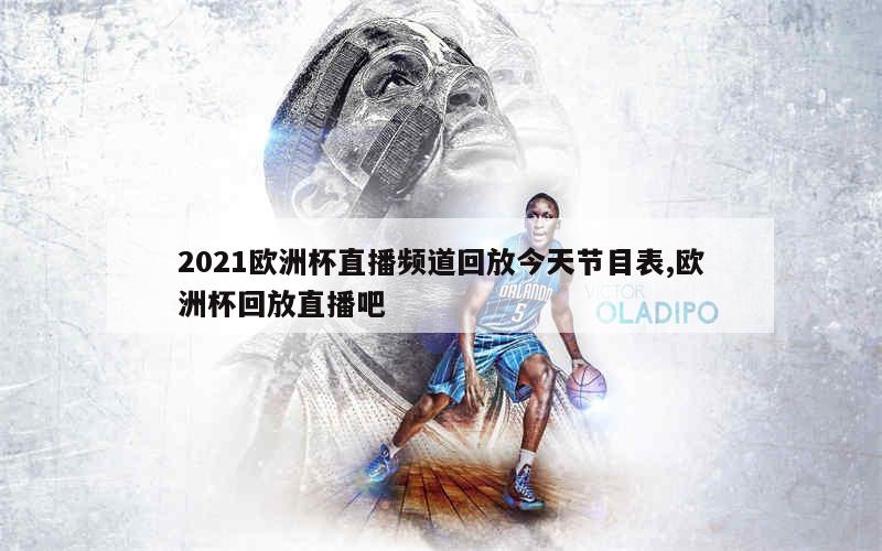 2021欧洲杯直播频道回放今天节目表,欧洲杯回放直播吧