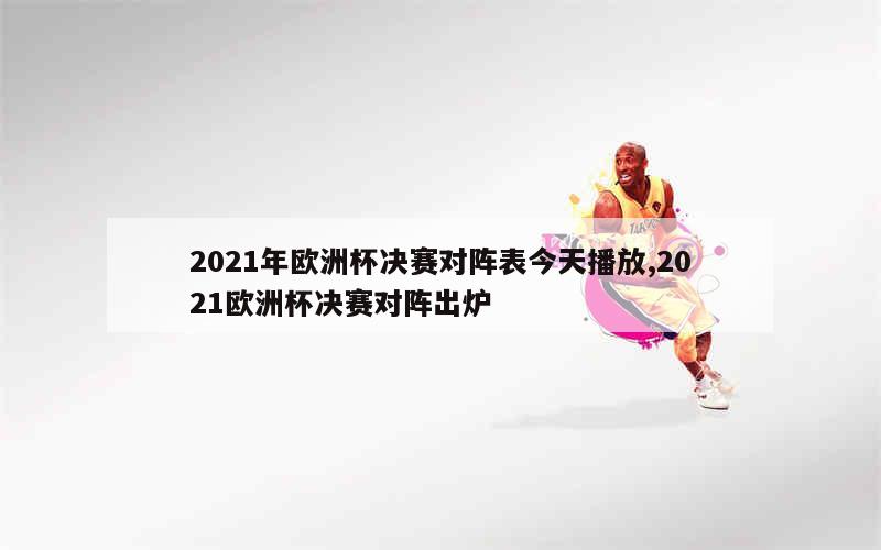 2021年欧洲杯决赛对阵表今天播放,2021欧洲杯决赛对阵出炉