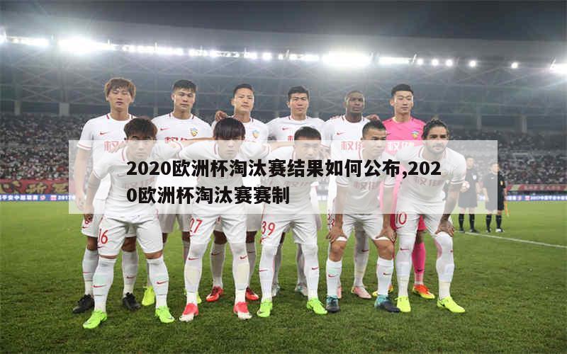 2020欧洲杯淘汰赛结果如何公布,2020欧洲杯淘汰赛赛制