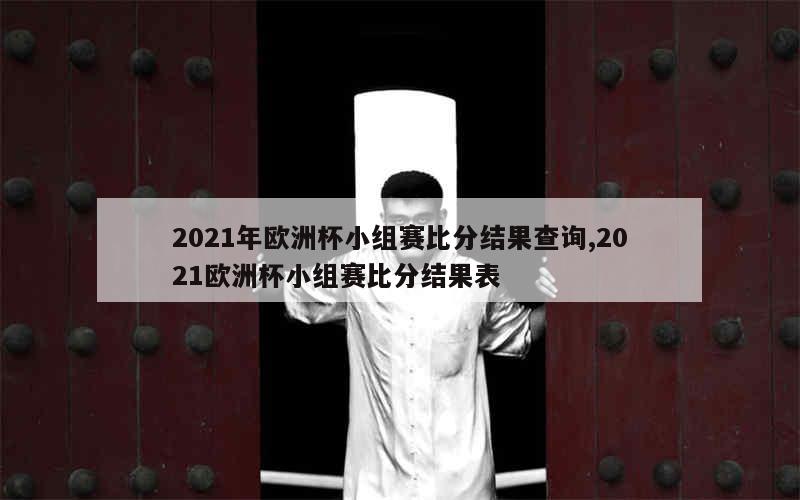 2021年欧洲杯小组赛比分结果查询,2021欧洲杯小组赛比分结果表