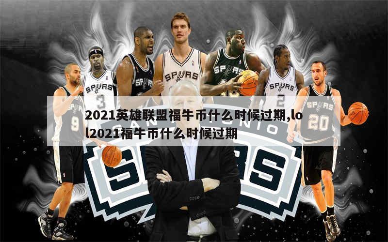 2021英雄联盟福牛币什么时候过期,lol2021福牛币什么时候过期