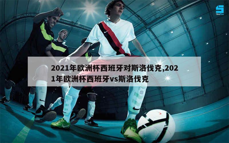 2021年欧洲杯西班牙对斯洛伐克,2021年欧洲杯西班牙vs斯洛伐克