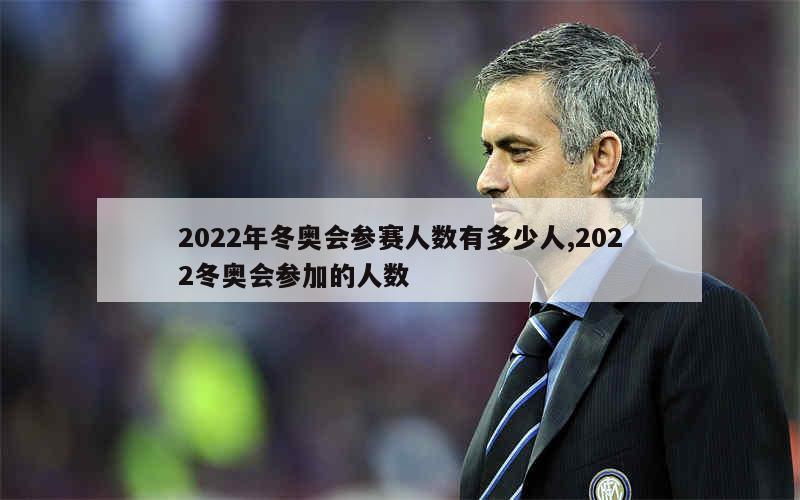 2022年冬奥会参赛人数有多少人,2022冬奥会参加的人数