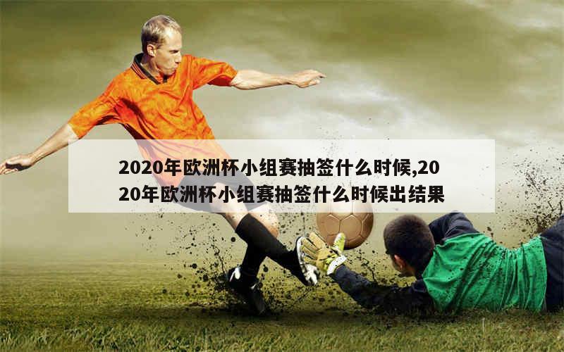 2020年欧洲杯小组赛抽签什么时候,2020年欧洲杯小组赛抽签什么时候出结果