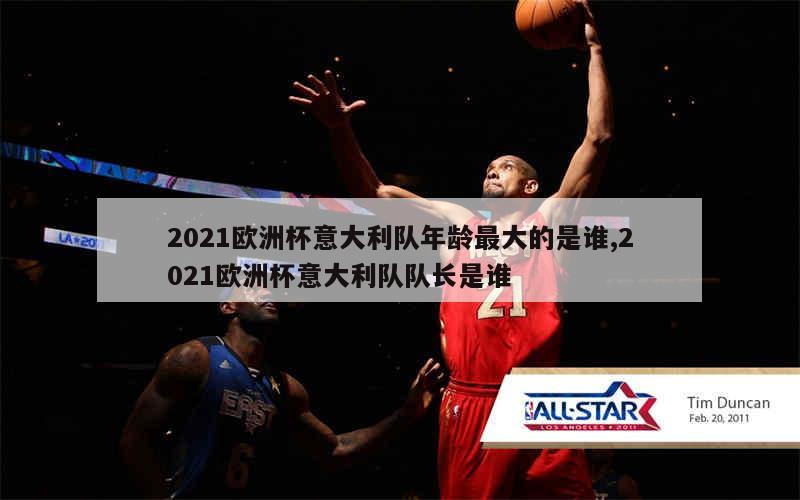 2021欧洲杯意大利队年龄最大的是谁,2021欧洲杯意大利队队长是谁