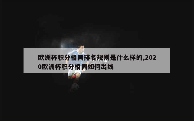 欧洲杯积分相同排名规则是什么样的,2020欧洲杯积分相同如何出线